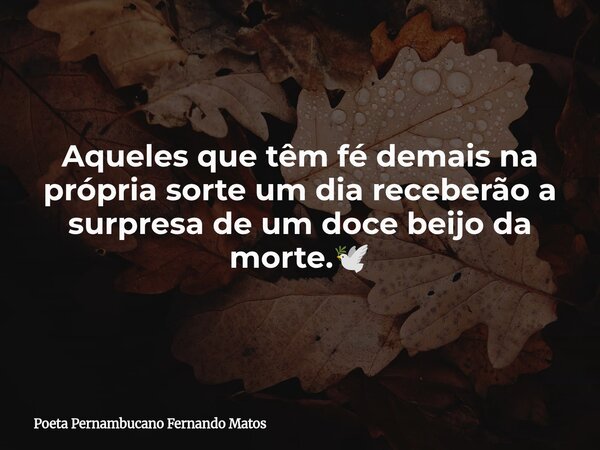 Aqueles que têm fé demais na própria sorte um dia receberão a surpresa de um doce beijo da morte.🕊... Frase de Poeta Pernambucano Fernando Matos.