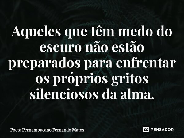 ⁠Aqueles que têm medo do escuro não estão preparados para enfrentar os próprios gritos silenciosos da alma.... Frase de Poeta Pernambucano Fernando Matos.