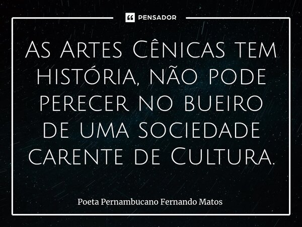 ⁠As Artes Cênicas tem história, não pode perecer no bueiro de uma sociedade carente de Cultura.... Frase de Poeta Pernambucano Fernando Matos.