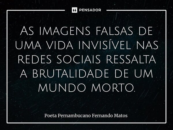 ⁠As imagens falsas de uma vida invisível nas redes sociais ressalta a brutalidade de um mundo morto.... Frase de Poeta Pernambucano Fernando Matos.