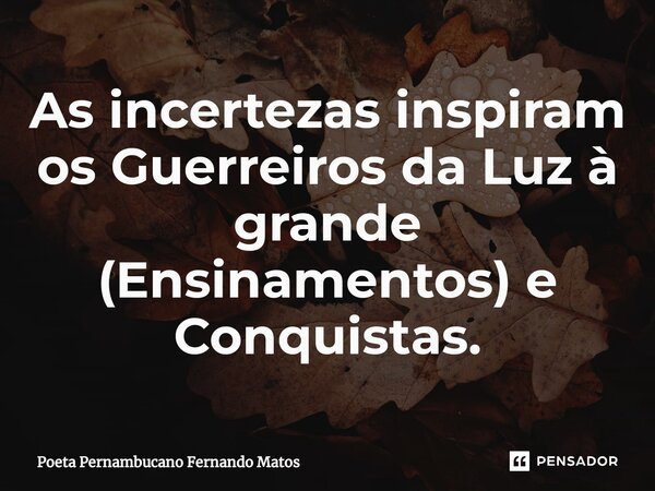 ⁠As incertezas inspiram os Guerreiros da Luz à grande (Ensinamentos) e Conquistas.... Frase de Poeta Pernambucano Fernando Matos.