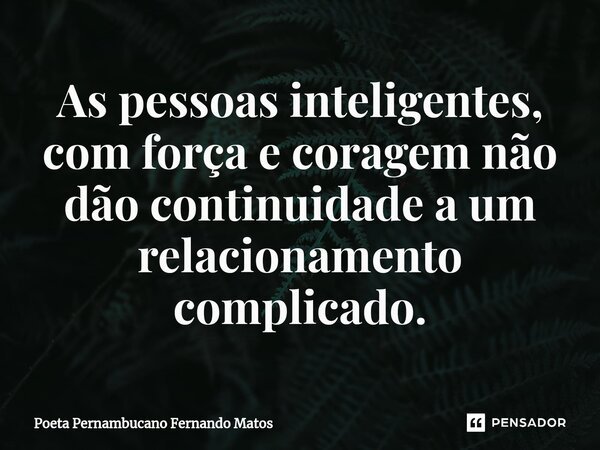 ⁠As pessoas inteligentes, com força e coragem não dão continuidade a um relacionamento complicado.... Frase de Poeta Pernambucano Fernando Matos.