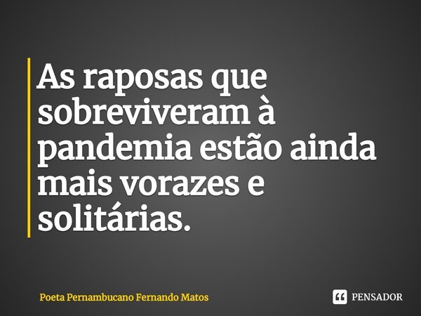 ⁠As raposas que sobreviveram à pandemia estão ainda mais vorazes e solitárias.... Frase de Poeta Pernambucano Fernando Matos.
