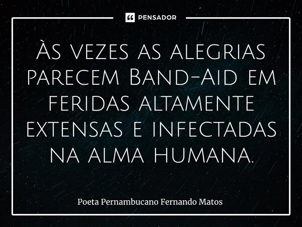 ⁠Às vezes as alegrias parecem Band-Aid em feridas altamente extensas e infectadas na alma humana.... Frase de Poeta Pernambucano Fernando Matos.