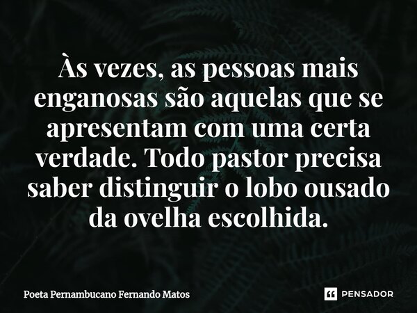 ⁠Às vezes, as pessoas mais enganosas são aquelas que se apresentam com uma certa verdade. Todo pastor precisa saber distinguir o lobo ousado da ovelha escolhida... Frase de Poeta Pernambucano Fernando Matos.