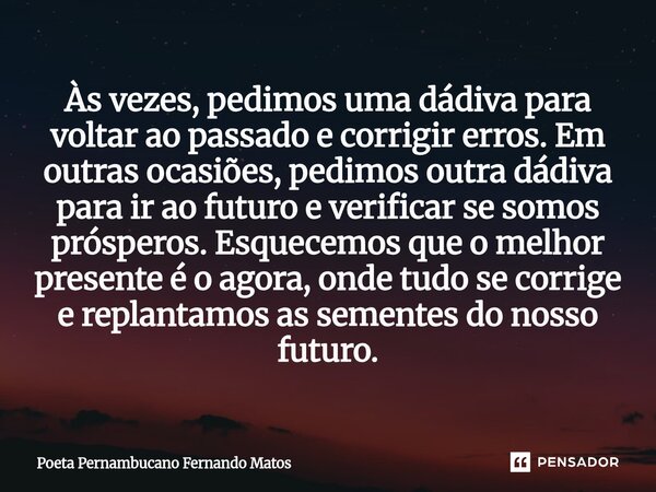 Às vezes, pedimos uma dádiva para voltar ao passado e corrigir erros. Em outras ocasiões, pedimos outra dádiva para ir ao futuro e verificar se somos prósperos... Frase de Poeta Pernambucano Fernando Matos.