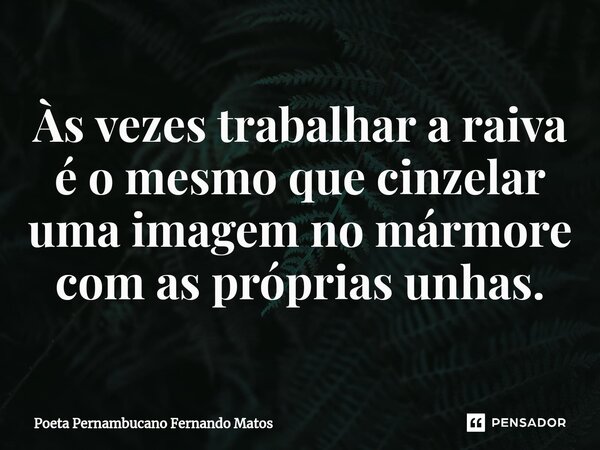 ⁠Às vezes trabalhar a raiva é o mesmo que cinzelar uma imagem no mármore com as próprias unhas.... Frase de Poeta Pernambucano Fernando Matos.