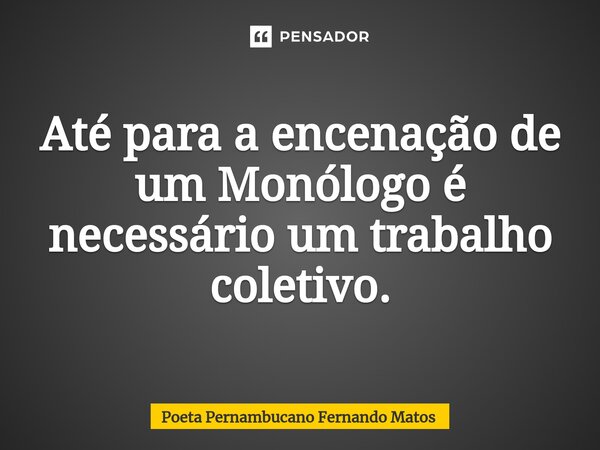 ⁠Até para a encenação de um Monólogo é necessário um trabalho coletivo.... Frase de Poeta Pernambucano Fernando Matos.