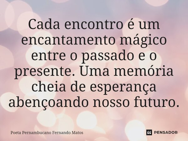 ⁠Cada encontro é um encantamento mágico entre o passado e o presente. Uma memória cheia de esperança abençoando nosso futuro.... Frase de Poeta Pernambucano Fernando Matos.