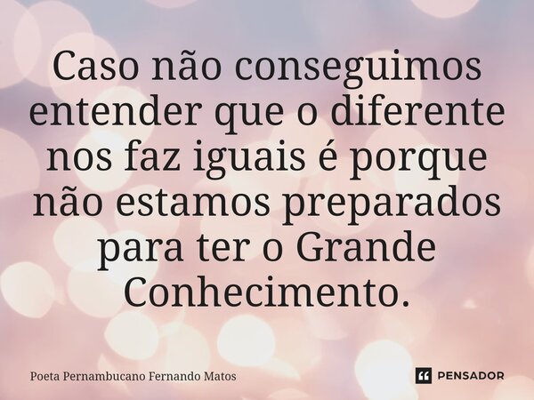 ⁠Caso não conseguimos entender que o diferente nos faz iguais é porque não estamos preparados para ter o Grande Conhecimento.... Frase de Poeta Pernambucano Fernando Matos.