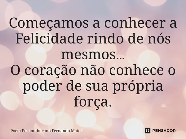 ⁠Começamos a conhecer a Felicidade rindo de nós mesmos… O coração não conhece o poder de sua própria força.... Frase de Poeta Pernambucano Fernando Matos.