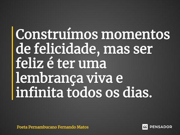 ⁠Construímos momentos de felicidade, mas ser feliz é ter uma lembrança viva e infinita todos os dias.... Frase de Poeta Pernambucano Fernando Matos.