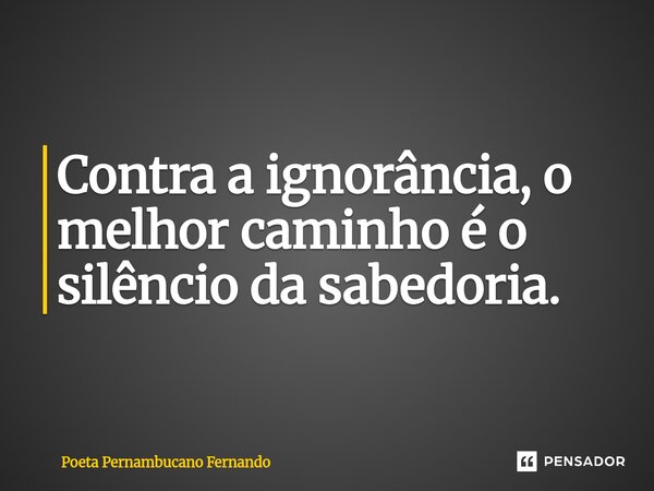 ⁠Contra a ignorância, o melhor caminho é o silêncio da sabedoria.... Frase de Poeta Pernambucano Fernando.