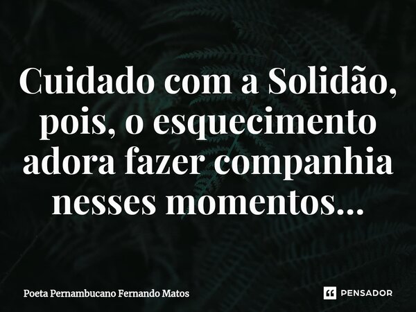 ⁠Cuidado com a Solidão, pois, o esquecimento adora fazer companhia nesses momentos…... Frase de Poeta Pernambucano Fernando Matos.