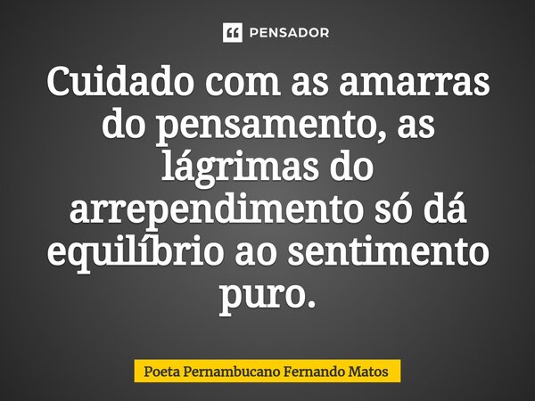 ⁠Cuidado com as amarras do pensamento, as lágrimas do arrependimento só dá equilíbrio ao sentimento puro.... Frase de Poeta Pernambucano Fernando Matos.