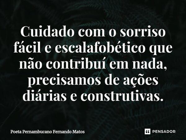 ⁠Cuidado com o sorriso fácil e escalafobético que não contribuí em nada, precisamos de ações diárias e construtivas.... Frase de Poeta Pernambucano Fernando Matos.