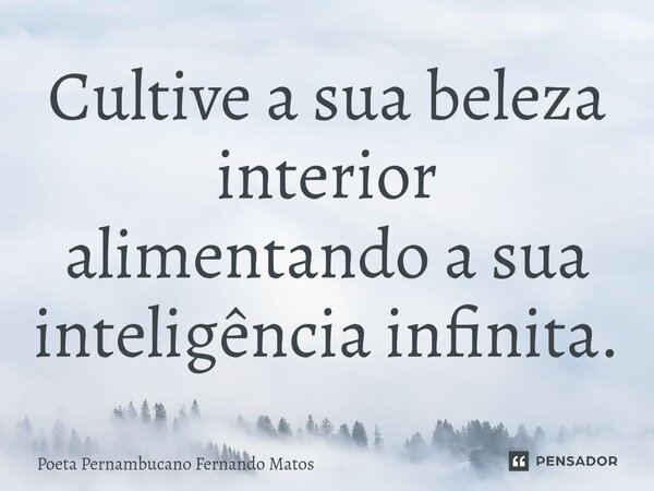 ⁠Cultive a sua beleza interior alimentando a sua inteligência infinita.... Frase de Poeta Pernambucano Fernando Matos.