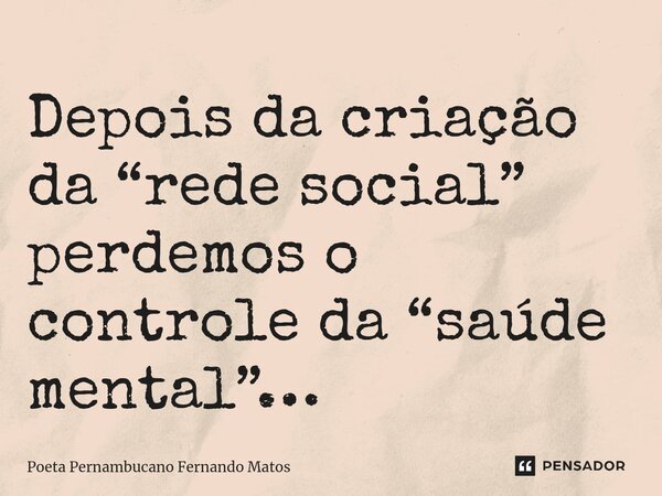 ⁠Depois da criação da “rede social” perdemos o controle da “saúde mental”…... Frase de Poeta Pernambucano Fernando Matos.