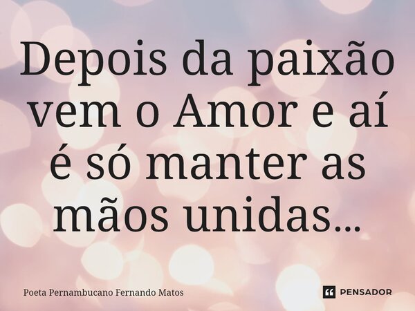 ⁠Depois da paixão vem o Amor e aí é só manter as mãos unidas…... Frase de Poeta Pernambucano Fernando Matos.