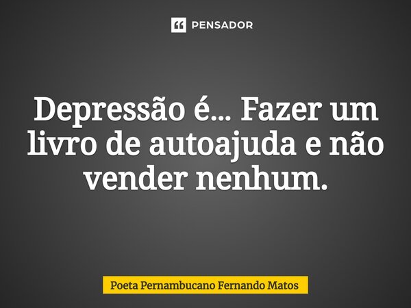 ⁠Depressão é… Fazer um livro de autoajuda e não vender nenhum.... Frase de Poeta Pernambucano Fernando Matos.