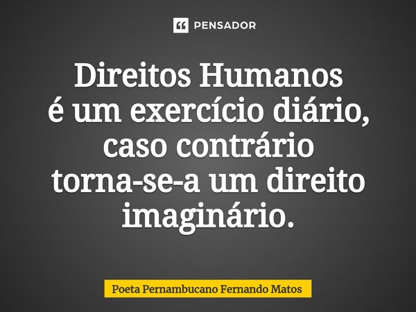 ⁠Direitos Humanos é um exercício diário, caso contrário torna-se-a um direito imaginário.... Frase de Poeta Pernambucano Fernando Matos.