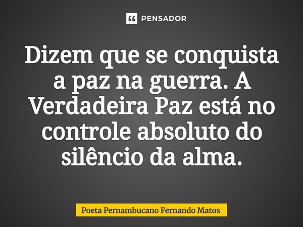 ⁠Dizem que se conquista a paz na guerra. A Verdadeira Paz está no controle absoluto do silêncio da alma.... Frase de Poeta Pernambucano Fernando Matos.