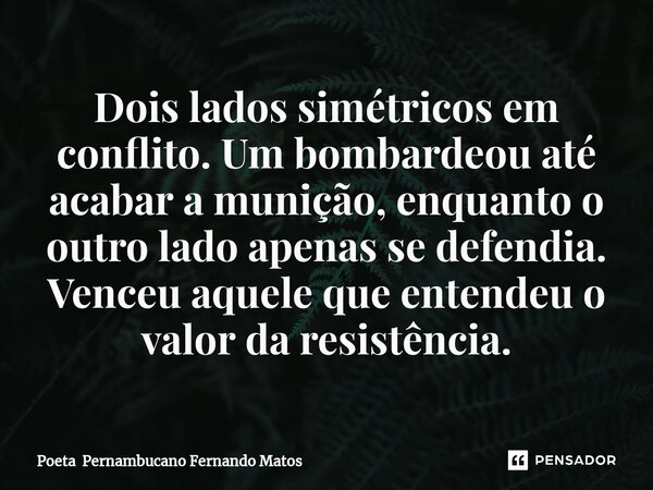 ⁠Dois lados simétricos em conflito. Um bombardeou até acabar a munição, enquanto o outro lado apenas se defendia. Venceu aquele que entendeu o valor da resistên... Frase de Poeta Pernambucano Fernando Matos.