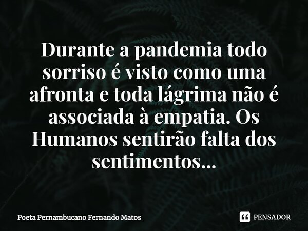 ⁠Durante a pandemia todo sorriso é visto como uma afronta e toda lágrima não é associada à empatia. Os Humanos sentirão falta dos sentimentos...... Frase de Poeta Pernambucano Fernando Matos.
