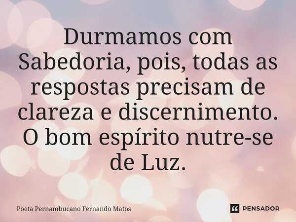 ⁠Durmamos com Sabedoria, pois, todas as respostas precisam de clareza e discernimento. O bom espírito nutre-se de Luz.... Frase de Poeta Pernambucano Fernando Matos.