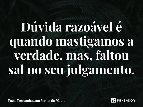 ⁠Dúvida razoável é quando mastigamos a verdade, mas, faltou sal no seu julgamento.... Frase de Poeta Pernambucano Fernando Matos.