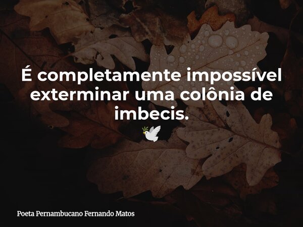 É completamente impossível exterminar uma colônia de imbecis. 🕊... Frase de Poeta Pernambucano Fernando Matos.