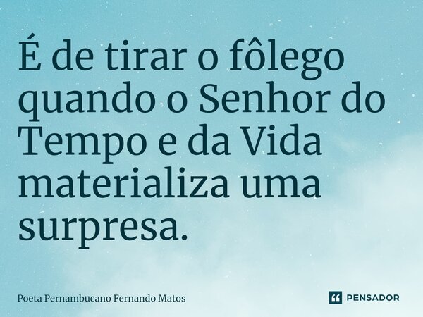 ⁠É de tirar o fôlego quando o Senhor do Tempo e da Vida materializa uma surpresa.... Frase de Poeta Pernambucano Fernando Matos.