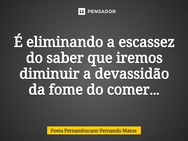⁠É eliminando a escassez do saber que iremos diminuir a devassidão da fome do comer…... Frase de Poeta Pernambucano Fernando Matos.