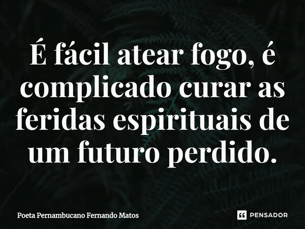 ⁠É fácil atear fogo, é complicado curar as feridas espirituais de um futuro perdido.... Frase de Poeta Pernambucano Fernando Matos.