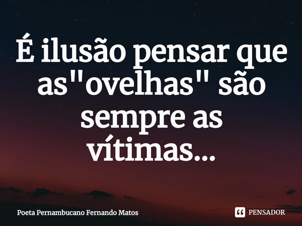⁠É ilusão pensar que as "ovelhas" são sempre as vítimas...... Frase de Poeta Pernambucano Fernando Matos.