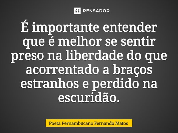 ⁠É importante entender que é melhor se sentir preso na liberdade do que acorrentado a braços estranhos e perdido na escuridão.... Frase de Poeta Pernambucano Fernando Matos.