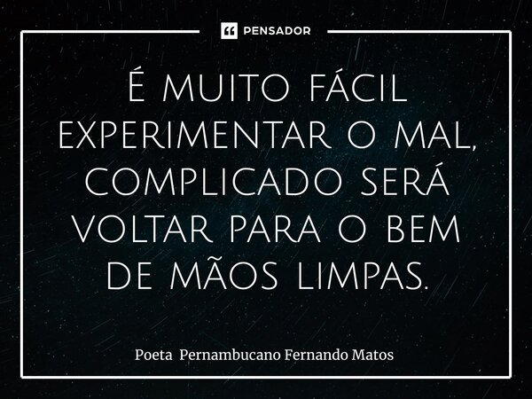 ⁠É muito fácil experimentar o mal, complicado será voltar para o bem de mãos limpas.... Frase de Poeta Pernambucano Fernando Matos.