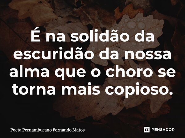⁠É na solidão da escuridão da nossa alma que o choro se torna mais copioso.... Frase de Poeta Pernambucano Fernando Matos.