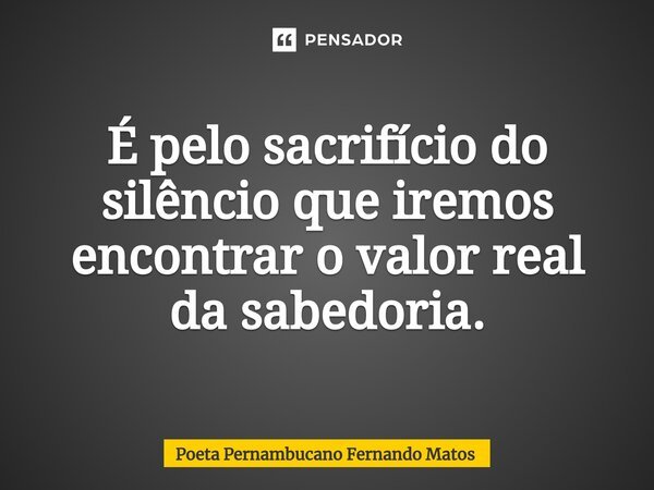 ⁠É pelo sacrifício do silêncio que iremos encontrar o valor real da sabedoria.... Frase de Poeta Pernambucano Fernando Matos.