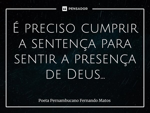 ⁠É preciso cumprir a sentença para sentir a presença de Deus…... Frase de Poeta Pernambucano Fernando Matos.