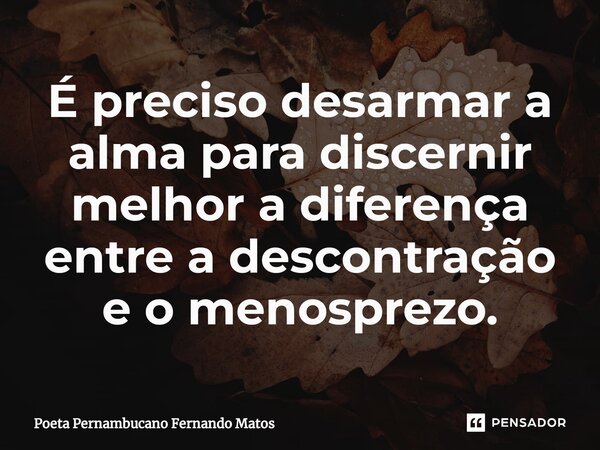 ⁠É preciso desarmar a alma para discernir melhor a diferença entre a descontração e o menosprezo.... Frase de Poeta Pernambucano Fernando Matos.