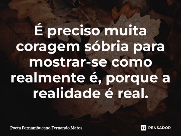 ⁠É preciso muita coragem sóbria para mostrar-se como realmente é, porque a realidade é real.... Frase de Poeta Pernambucano Fernando Matos.