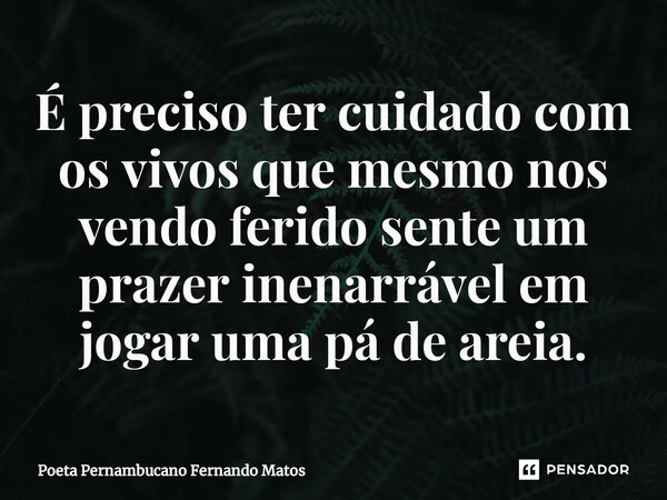 ⁠É preciso ter cuidado com os vivos que mesmo nos vendo ferido sente um prazer inenarrável em jogar uma pá de areia.... Frase de Poeta Pernambucano Fernando Matos.