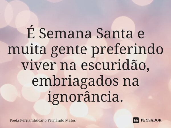 ⁠É Semana Santa e muita gente preferindo viver na escuridão, embriagados na ignorância.... Frase de Poeta Pernambucano Fernando Matos.