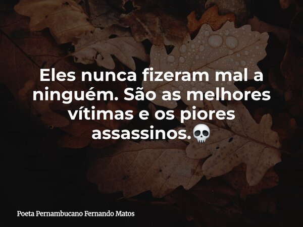 Eles nunca fizeram mal a ninguém. São as melhores vítimas e os piores assassinos.💀... Frase de Poeta Pernambucano Fernando Matos.