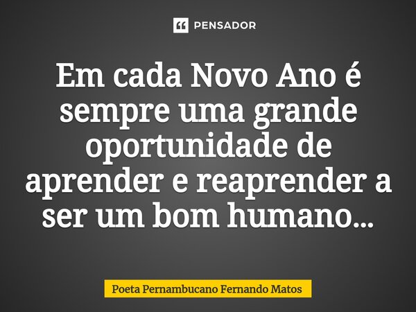 ⁠Em cada Novo Ano é sempre uma grande oportunidade de aprender e reaprender a ser um bom humano…... Frase de Poeta Pernambucano Fernando Matos.