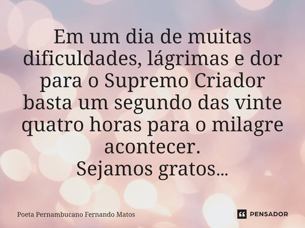 ⁠Em um dia de muitas dificuldades, lágrimas e dor para o Supremo Criador basta um segundo das vinte quatro horas para o milagre acontecer. Sejamos gratos…... Frase de Poeta Pernambucano Fernando Matos.