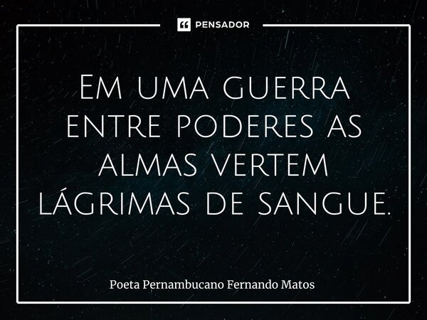 ⁠Em uma guerra entre poderes as almas vertem lágrimas de sangue.... Frase de Poeta Pernambucano Fernando Matos.