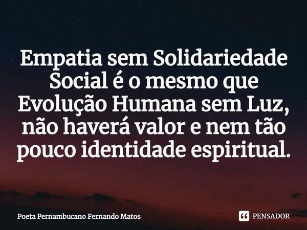 ⁠Empatia sem Solidariedade Social é o mesmo que Evolução Humana sem Luz, não haverá valor e nem tão pouco identidade espiritual.... Frase de Poeta Pernambucano Fernando Matos.