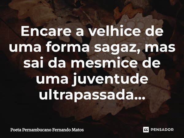 ⁠Encare a velhice de uma forma sagaz, mas sai da mesmice de uma juventude ultrapassada…... Frase de Poeta Pernambucano Fernando Matos.